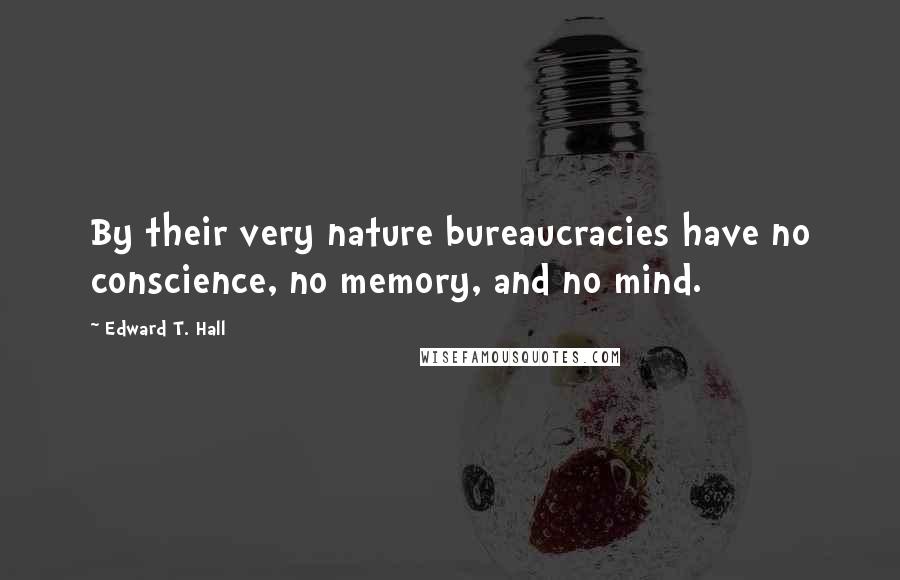 Edward T. Hall Quotes: By their very nature bureaucracies have no conscience, no memory, and no mind.