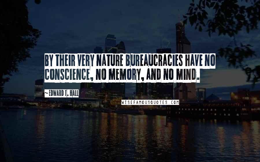 Edward T. Hall Quotes: By their very nature bureaucracies have no conscience, no memory, and no mind.