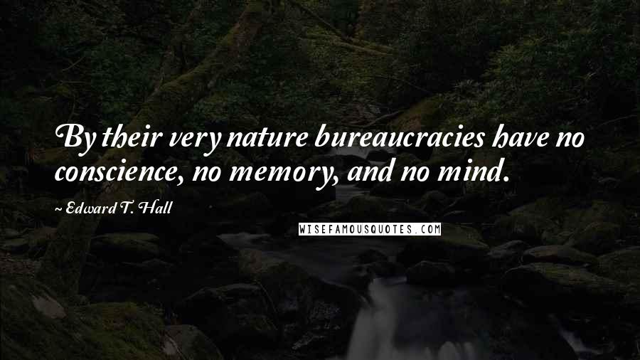 Edward T. Hall Quotes: By their very nature bureaucracies have no conscience, no memory, and no mind.
