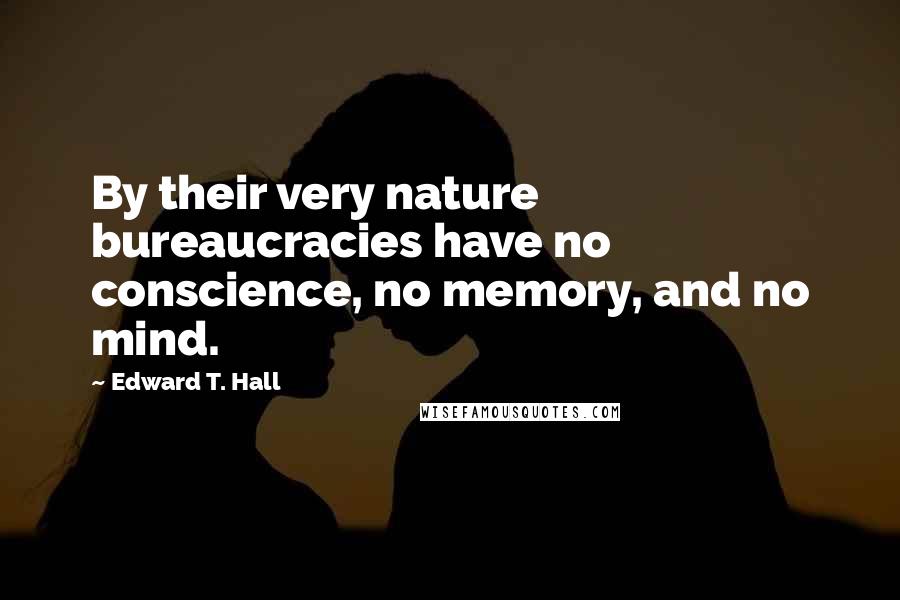Edward T. Hall Quotes: By their very nature bureaucracies have no conscience, no memory, and no mind.