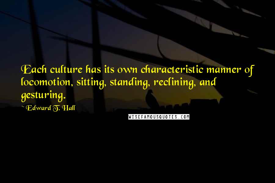 Edward T. Hall Quotes: Each culture has its own characteristic manner of locomotion, sitting, standing, reclining, and gesturing.