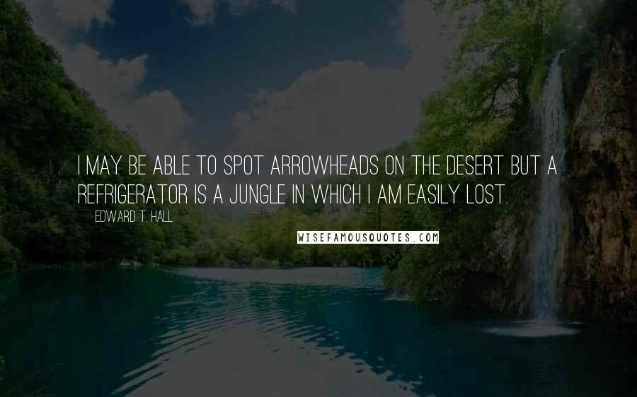 Edward T. Hall Quotes: I may be able to spot arrowheads on the desert but a refrigerator is a jungle in which I am easily lost.