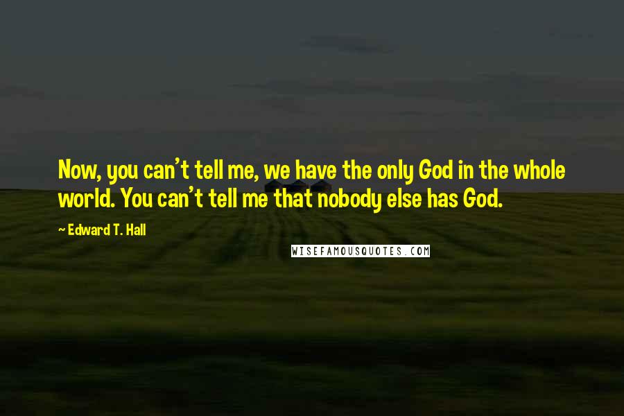 Edward T. Hall Quotes: Now, you can't tell me, we have the only God in the whole world. You can't tell me that nobody else has God.