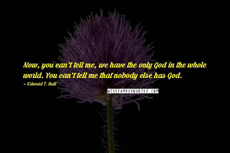 Edward T. Hall Quotes: Now, you can't tell me, we have the only God in the whole world. You can't tell me that nobody else has God.