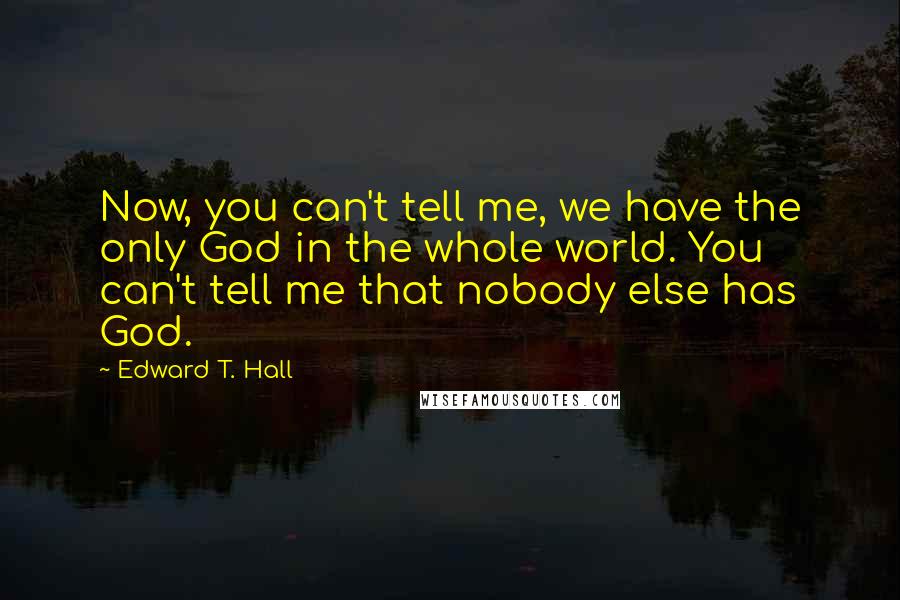 Edward T. Hall Quotes: Now, you can't tell me, we have the only God in the whole world. You can't tell me that nobody else has God.