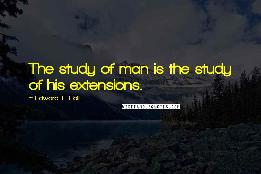 Edward T. Hall Quotes: The study of man is the study of his extensions.