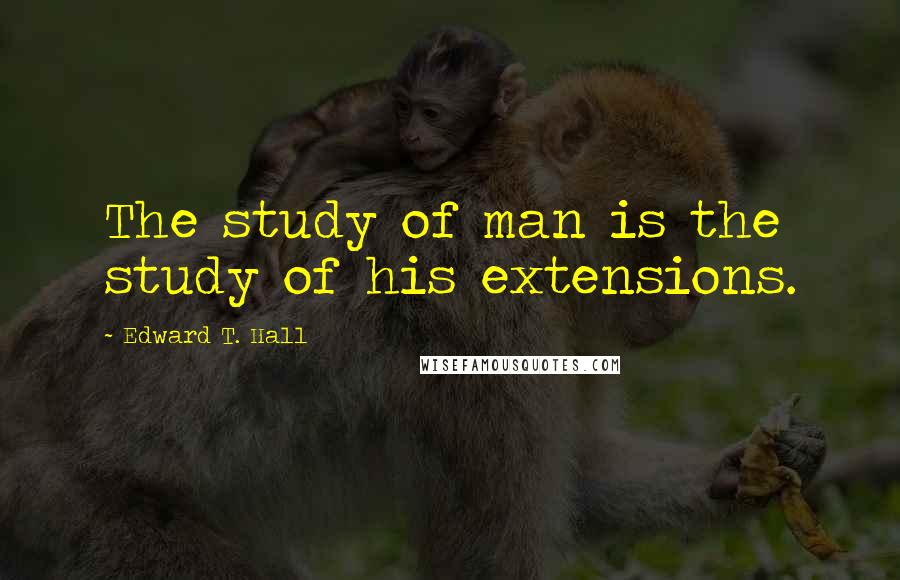 Edward T. Hall Quotes: The study of man is the study of his extensions.