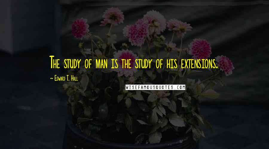 Edward T. Hall Quotes: The study of man is the study of his extensions.