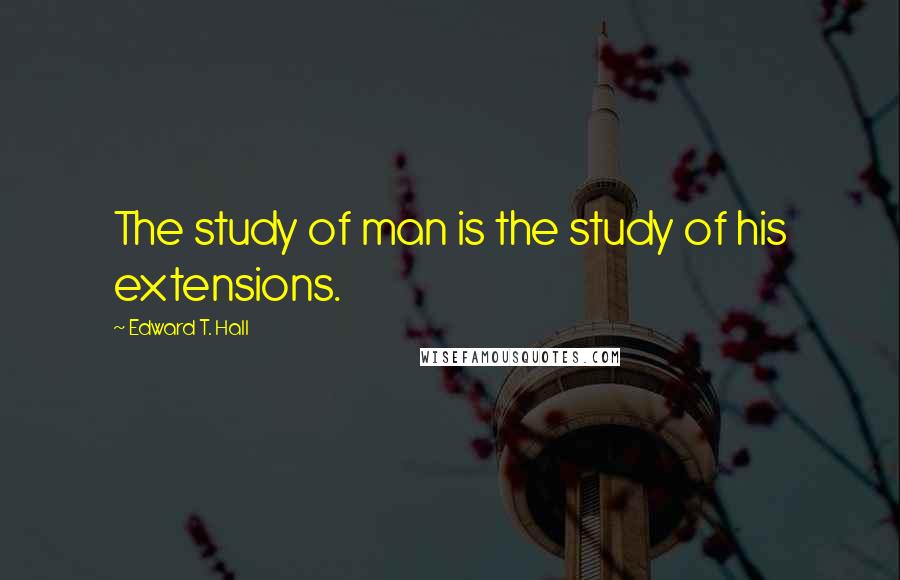 Edward T. Hall Quotes: The study of man is the study of his extensions.