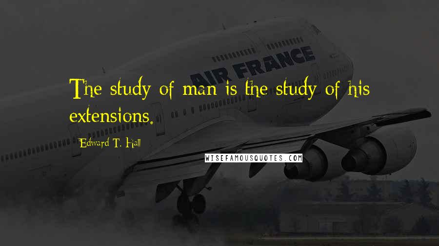 Edward T. Hall Quotes: The study of man is the study of his extensions.