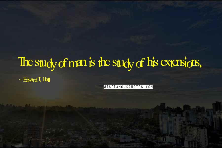 Edward T. Hall Quotes: The study of man is the study of his extensions.
