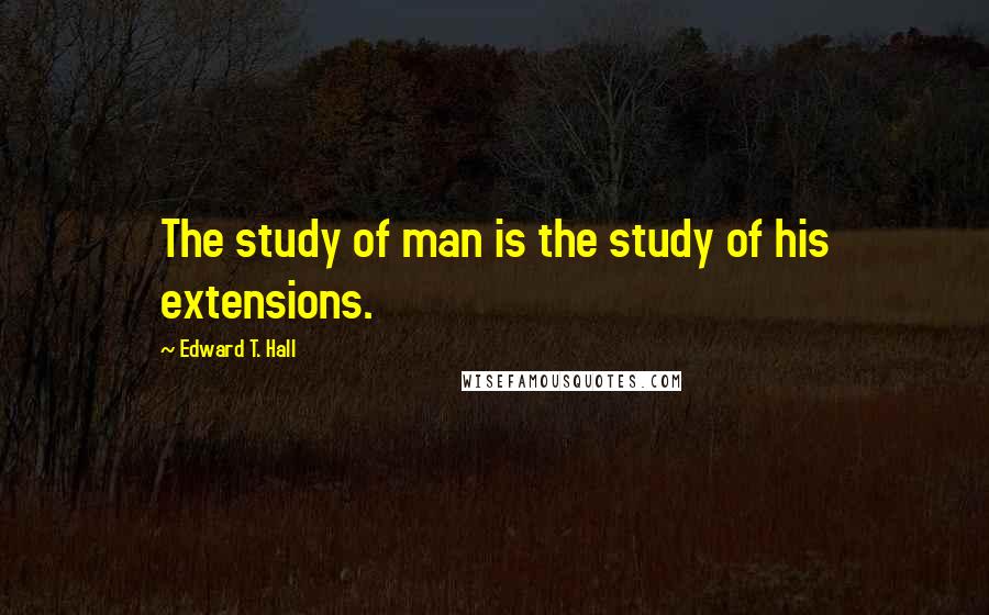 Edward T. Hall Quotes: The study of man is the study of his extensions.