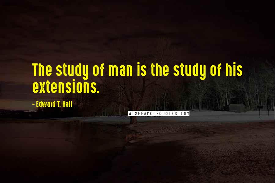 Edward T. Hall Quotes: The study of man is the study of his extensions.