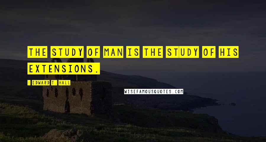 Edward T. Hall Quotes: The study of man is the study of his extensions.