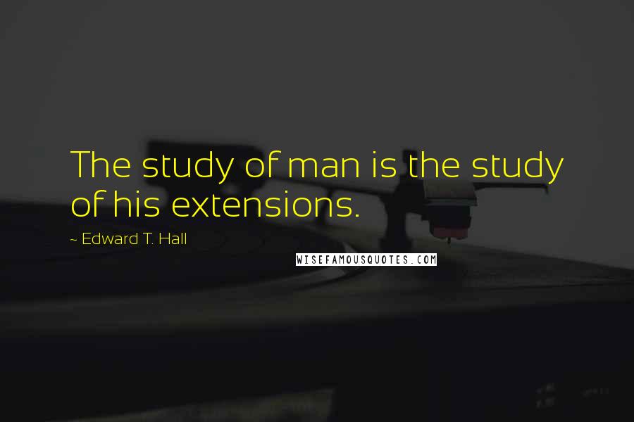 Edward T. Hall Quotes: The study of man is the study of his extensions.