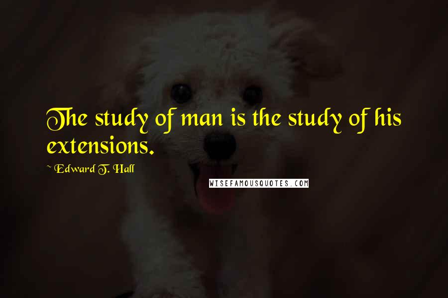 Edward T. Hall Quotes: The study of man is the study of his extensions.