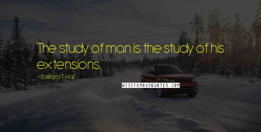 Edward T. Hall Quotes: The study of man is the study of his extensions.