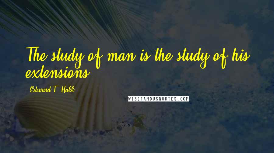 Edward T. Hall Quotes: The study of man is the study of his extensions.
