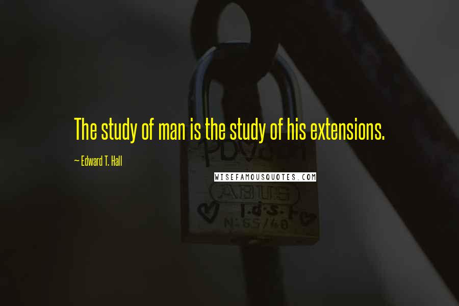 Edward T. Hall Quotes: The study of man is the study of his extensions.