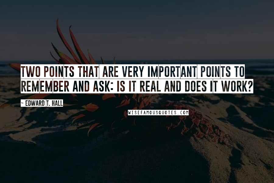 Edward T. Hall Quotes: Two points that are very important points to remember and ask: Is it real and does it work?