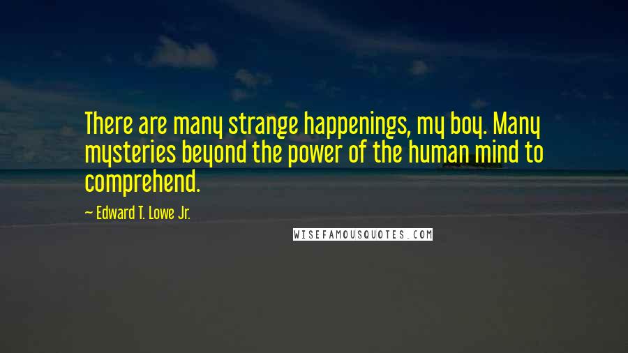 Edward T. Lowe Jr. Quotes: There are many strange happenings, my boy. Many mysteries beyond the power of the human mind to comprehend.