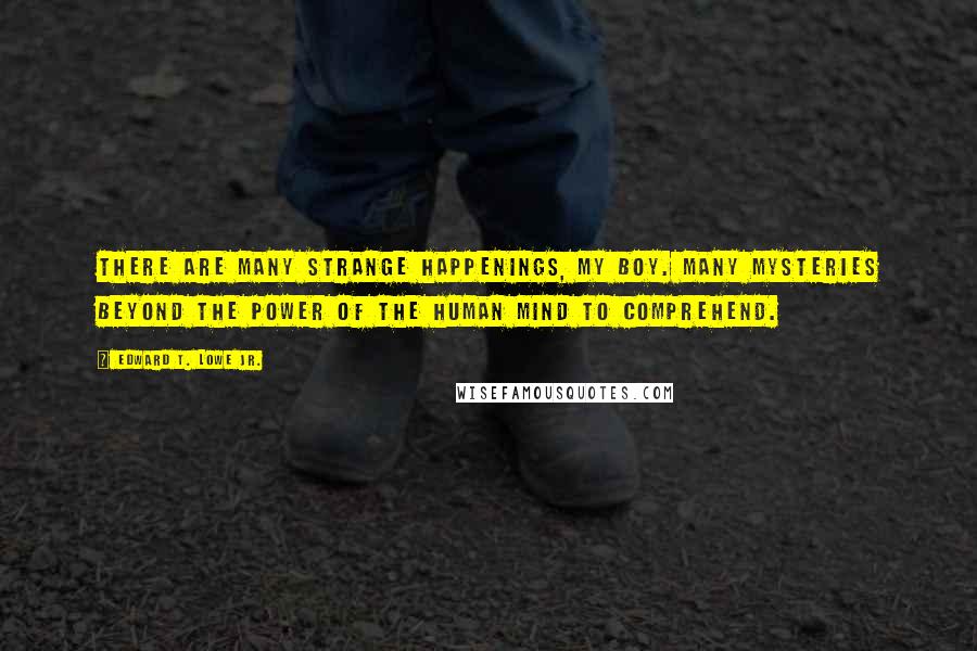 Edward T. Lowe Jr. Quotes: There are many strange happenings, my boy. Many mysteries beyond the power of the human mind to comprehend.