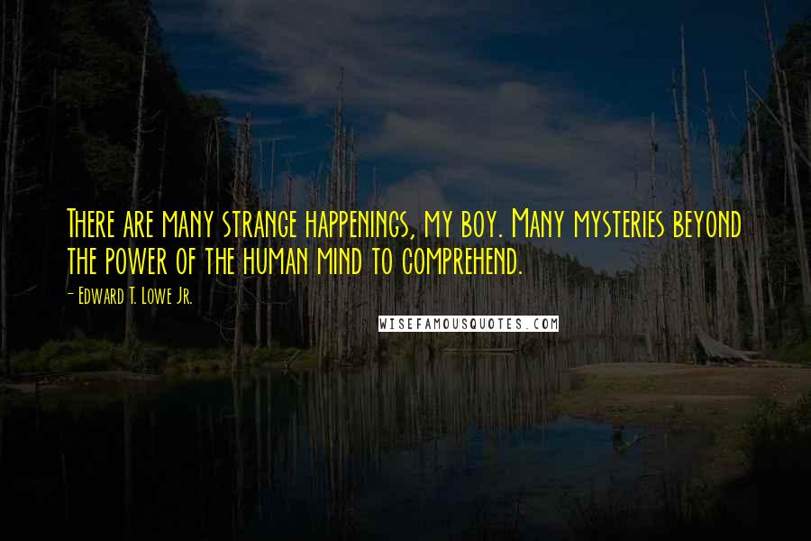 Edward T. Lowe Jr. Quotes: There are many strange happenings, my boy. Many mysteries beyond the power of the human mind to comprehend.