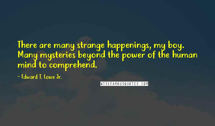 Edward T. Lowe Jr. Quotes: There are many strange happenings, my boy. Many mysteries beyond the power of the human mind to comprehend.