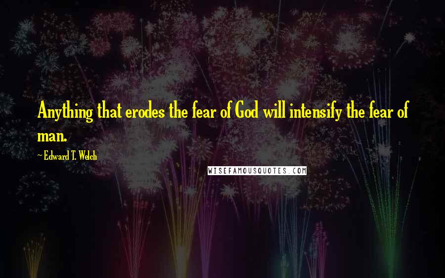 Edward T. Welch Quotes: Anything that erodes the fear of God will intensify the fear of man.