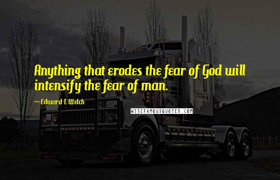 Edward T. Welch Quotes: Anything that erodes the fear of God will intensify the fear of man.