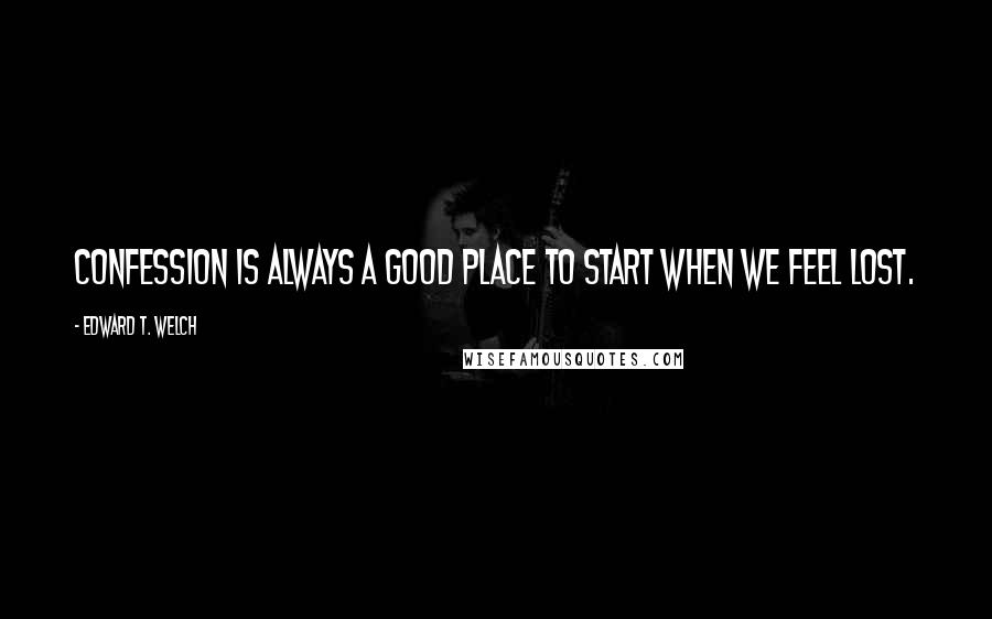 Edward T. Welch Quotes: Confession is always a good place to start when we feel lost.