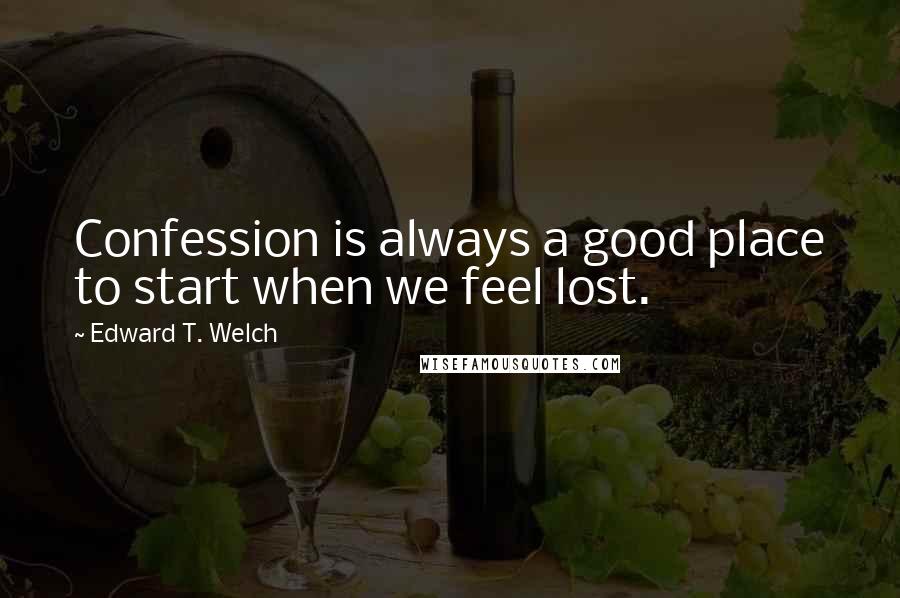 Edward T. Welch Quotes: Confession is always a good place to start when we feel lost.