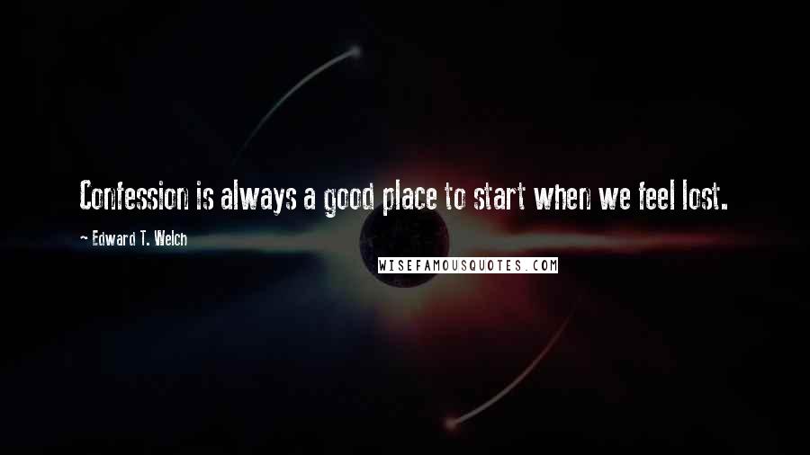 Edward T. Welch Quotes: Confession is always a good place to start when we feel lost.