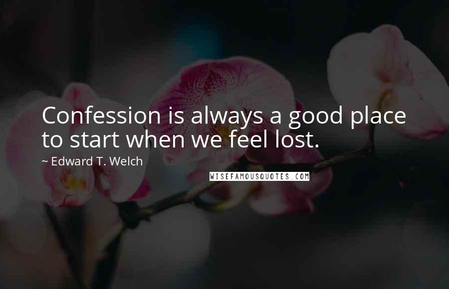 Edward T. Welch Quotes: Confession is always a good place to start when we feel lost.