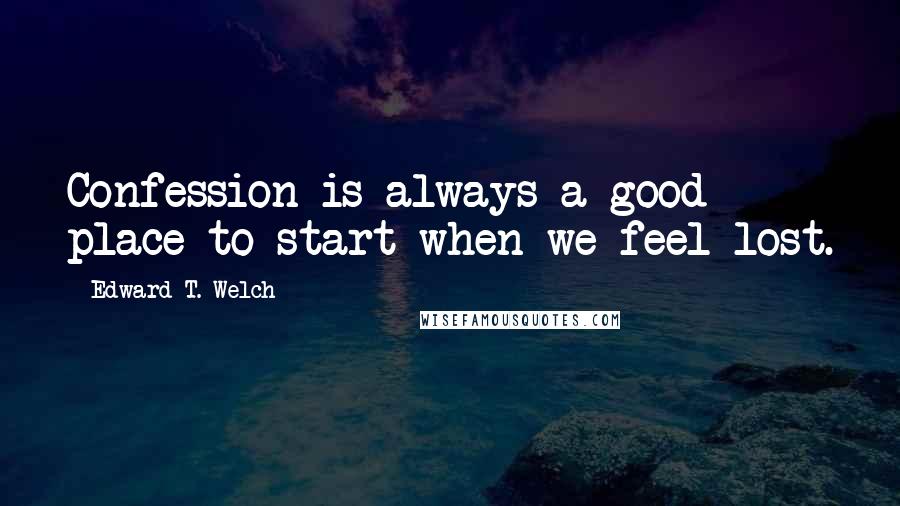 Edward T. Welch Quotes: Confession is always a good place to start when we feel lost.