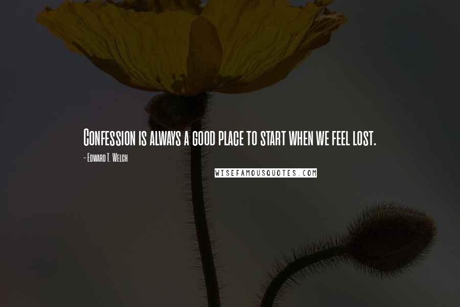 Edward T. Welch Quotes: Confession is always a good place to start when we feel lost.