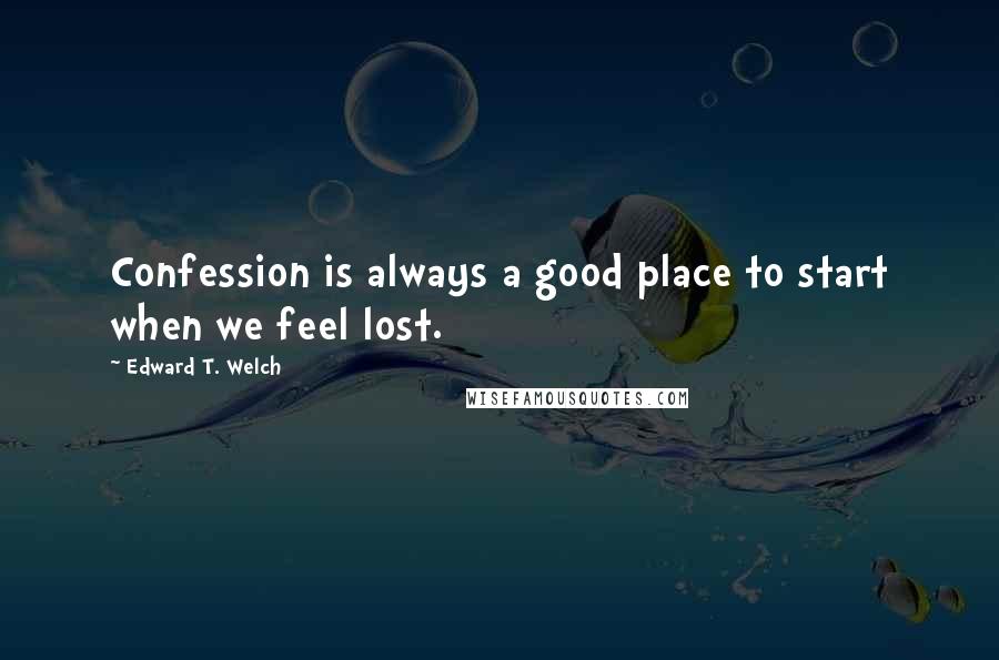 Edward T. Welch Quotes: Confession is always a good place to start when we feel lost.