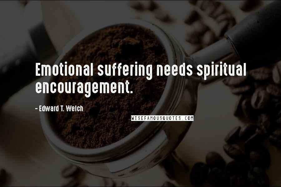 Edward T. Welch Quotes: Emotional suffering needs spiritual encouragement.