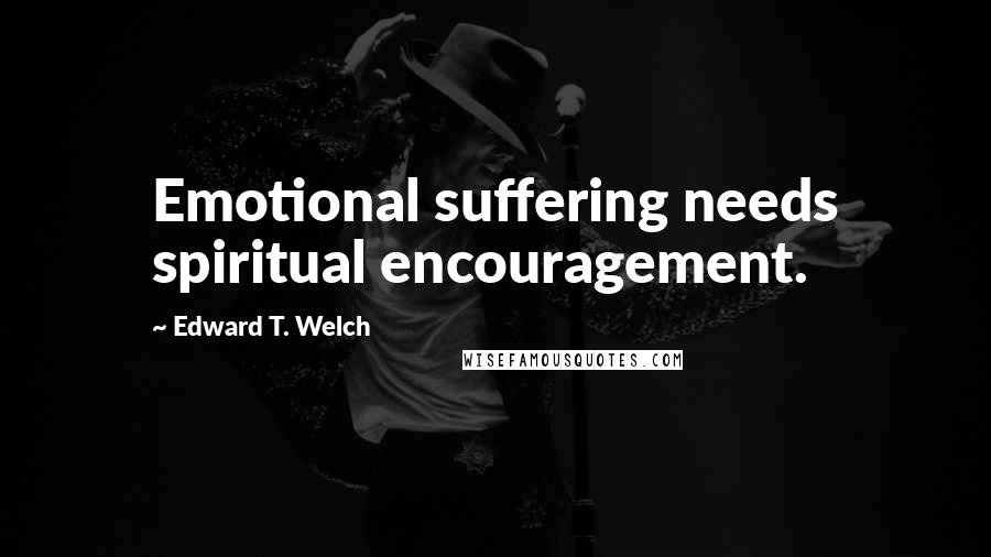 Edward T. Welch Quotes: Emotional suffering needs spiritual encouragement.