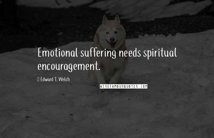 Edward T. Welch Quotes: Emotional suffering needs spiritual encouragement.