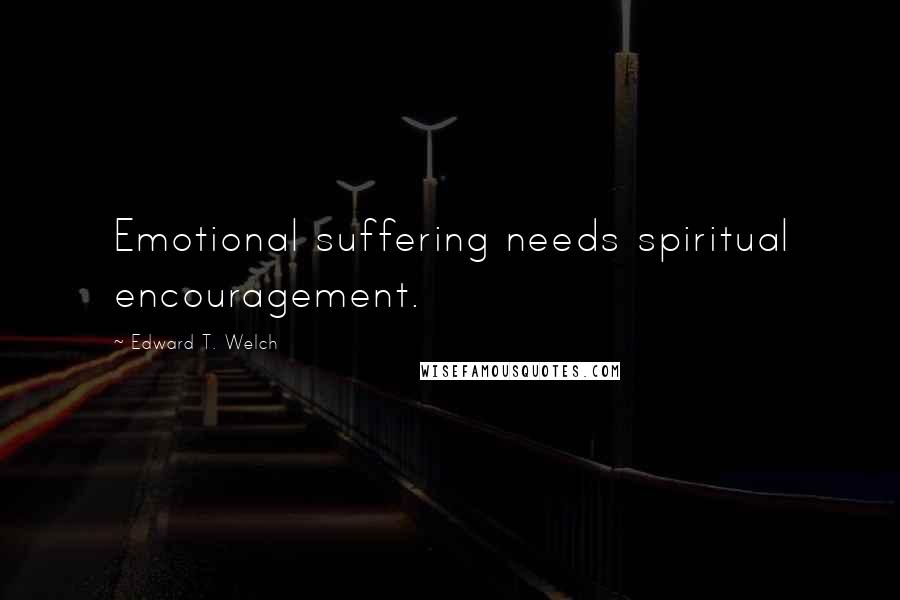 Edward T. Welch Quotes: Emotional suffering needs spiritual encouragement.