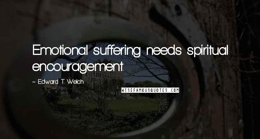 Edward T. Welch Quotes: Emotional suffering needs spiritual encouragement.