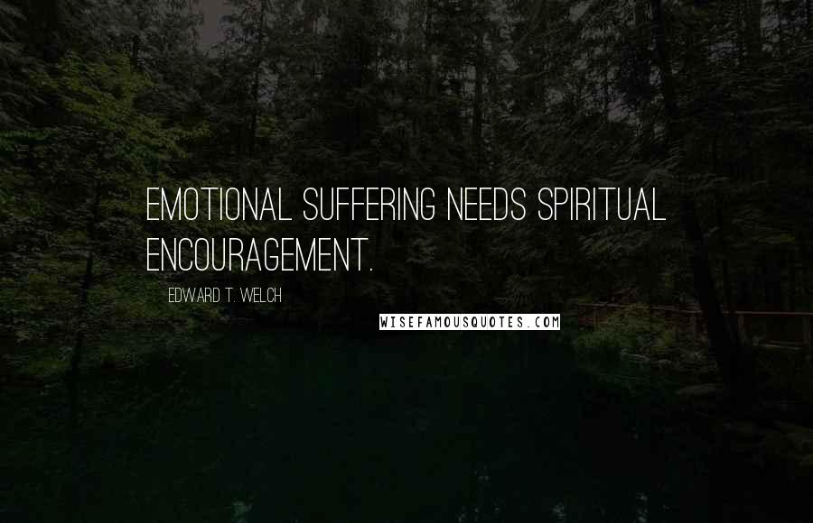 Edward T. Welch Quotes: Emotional suffering needs spiritual encouragement.