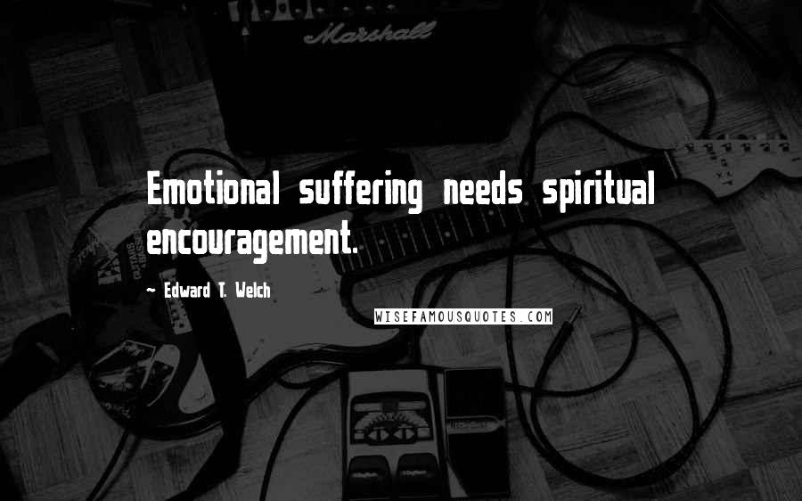 Edward T. Welch Quotes: Emotional suffering needs spiritual encouragement.