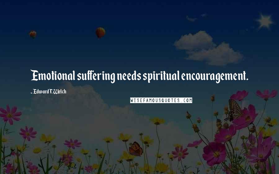 Edward T. Welch Quotes: Emotional suffering needs spiritual encouragement.