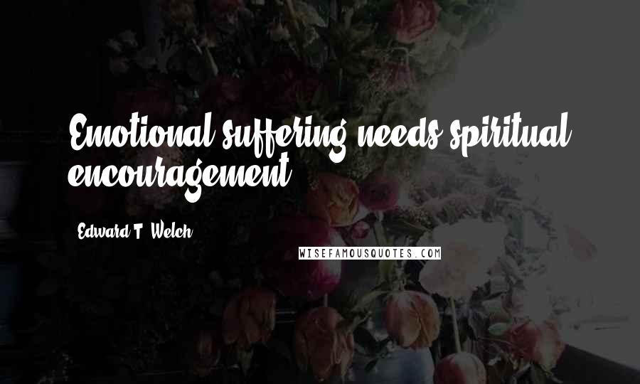 Edward T. Welch Quotes: Emotional suffering needs spiritual encouragement.