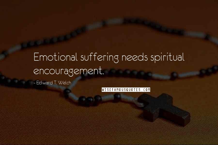 Edward T. Welch Quotes: Emotional suffering needs spiritual encouragement.