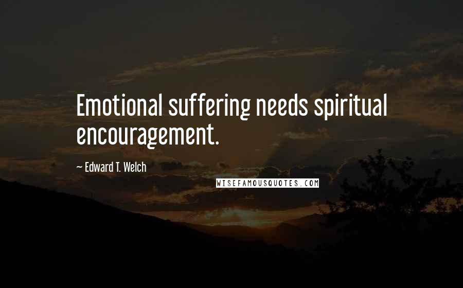 Edward T. Welch Quotes: Emotional suffering needs spiritual encouragement.