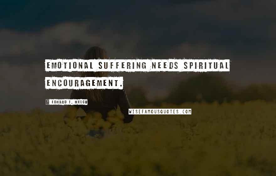 Edward T. Welch Quotes: Emotional suffering needs spiritual encouragement.