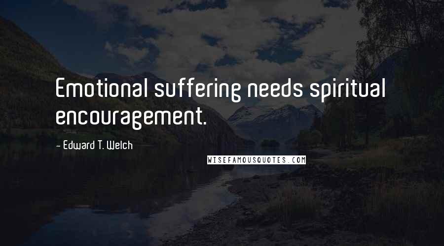 Edward T. Welch Quotes: Emotional suffering needs spiritual encouragement.